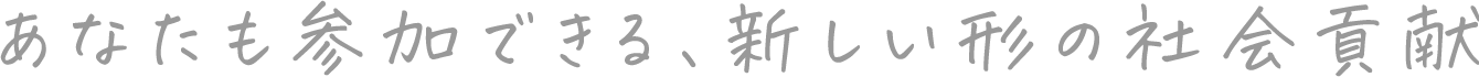 あなたも参加できる、新しい形の社会貢献